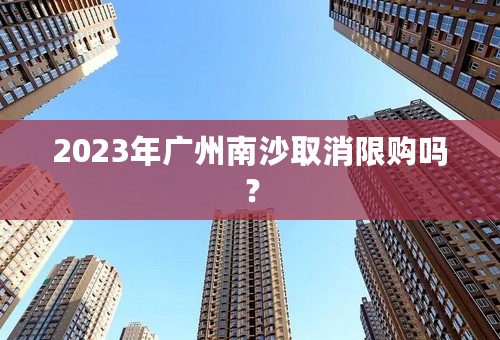 2023年广州南沙取消限购吗？