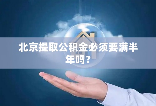 北京提取公积金必须要满半年吗？