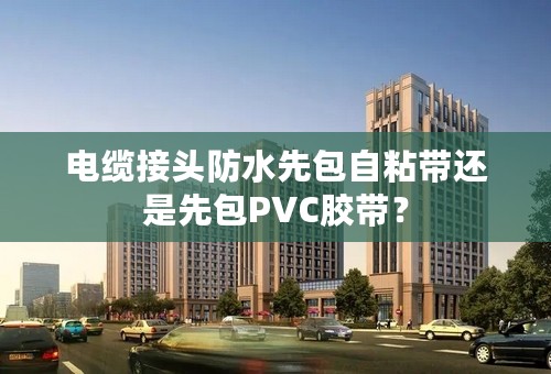 电缆接头防水先包自粘带还是先包PVC胶带？