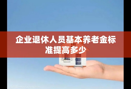 企业退休人员基本养老金标准提高多少