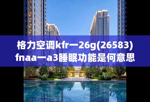 格力空调kfr一26g(26583)fnaa一a3睡眠功能是何意思