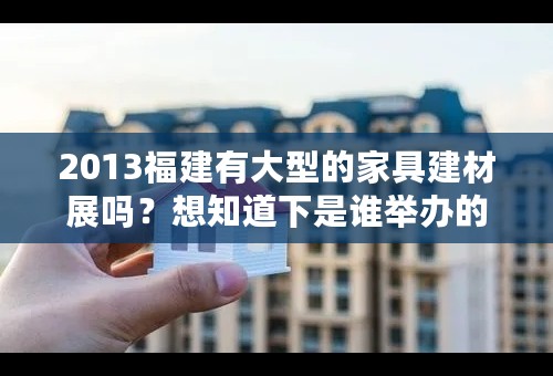 2013福建有大型的家具建材展吗？想知道下是谁举办的呢？