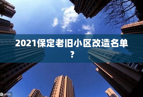 2021保定老旧小区改造名单？