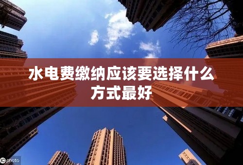 水电费缴纳应该要选择什么方式最好