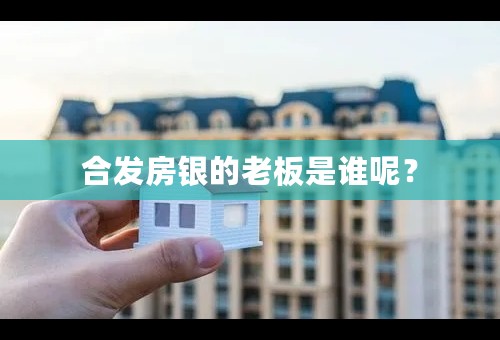 合发房银的老板是谁呢？