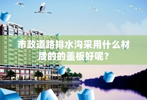 市政道路排水沟采用什么材质的的盖板好呢？