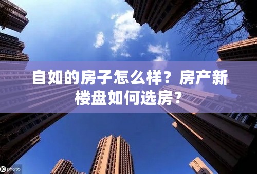 自如的房子怎么样？房产新楼盘如何选房？