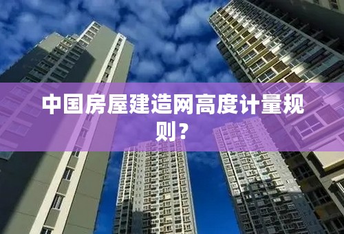 中国房屋建造网高度计量规则？