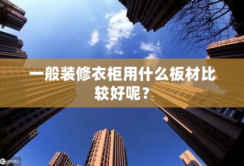 一般装修衣柜用什么板材比较好呢？