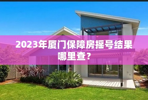 2023年厦门保障房摇号结果哪里查？