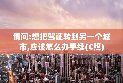 请问:想把驾证转到另一个城市,应该怎么办手续(C照)