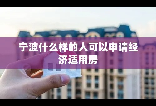 宁波什么样的人可以申请经济适用房