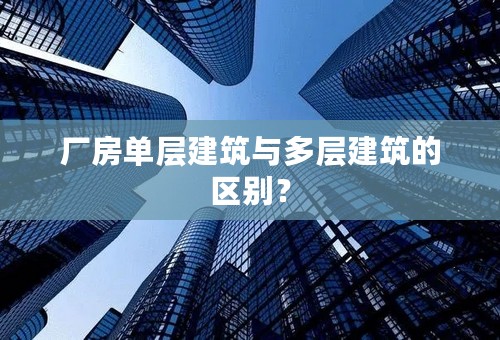 厂房单层建筑与多层建筑的区别？