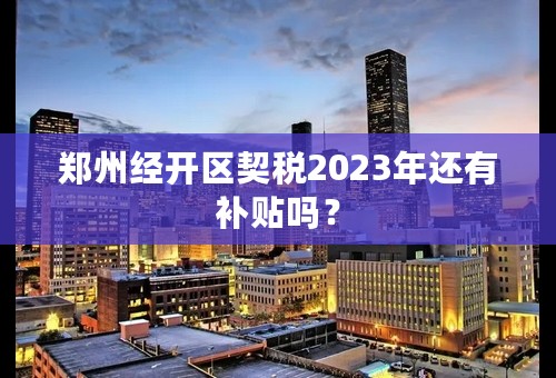 郑州经开区契税2023年还有补贴吗？