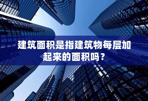 建筑面积是指建筑物每层加起来的面积吗？