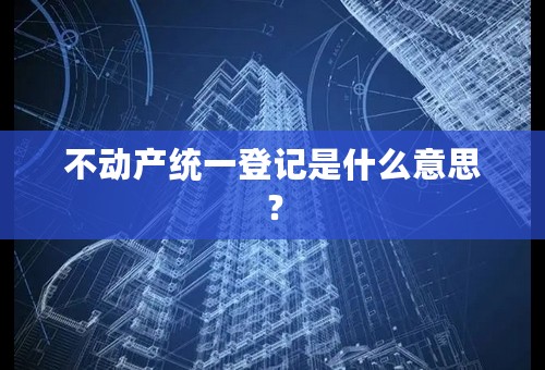 不动产统一登记是什么意思？