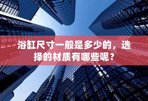 浴缸尺寸一般是多少的，选择的材质有哪些呢？