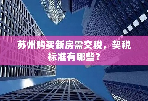 苏州购买新房需交税，契税标准有哪些？