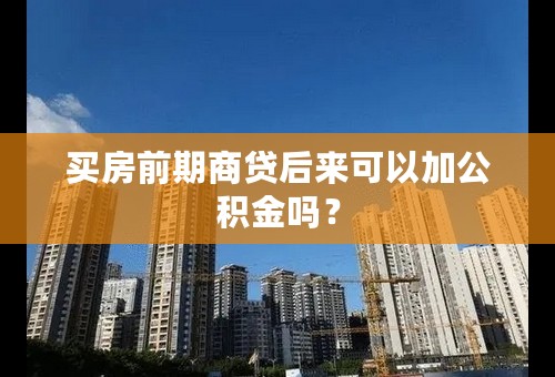 买房前期商贷后来可以加公积金吗？