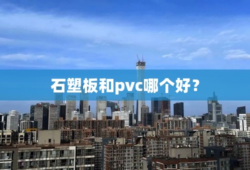 石塑板和pvc哪个好？