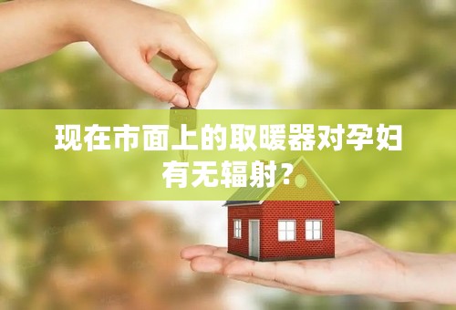 现在市面上的取暖器对孕妇有无辐射？