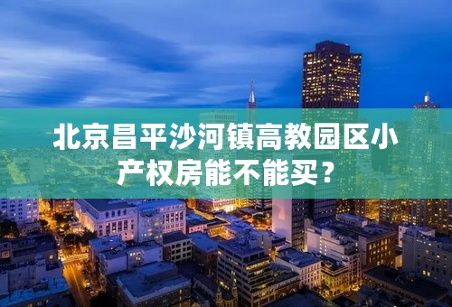 北京昌平沙河镇高教园区小产权房能不能买？