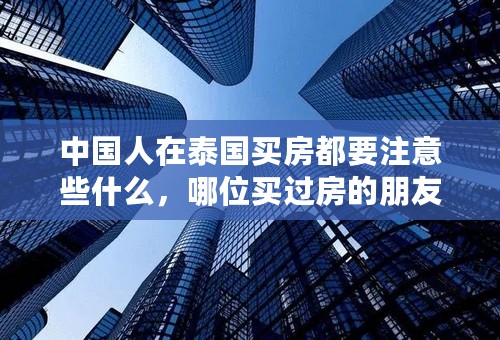 中国人在泰国买房都要注意些什么，哪位买过房的朋友可以说说？