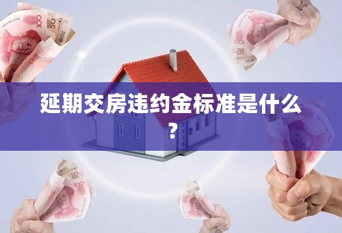 延期交房违约金标准是什么？