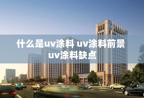 什么是uv涂料 uv涂料前景 uv涂料缺点