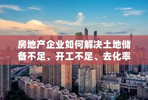 房地产企业如何解决土地储备不足、开工不足、去化率不高的问题？