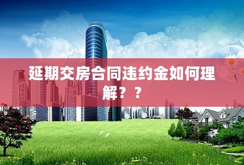 延期交房合同违约金如何理解？？