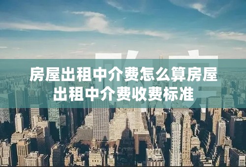 房屋出租中介费怎么算房屋出租中介费收费标准