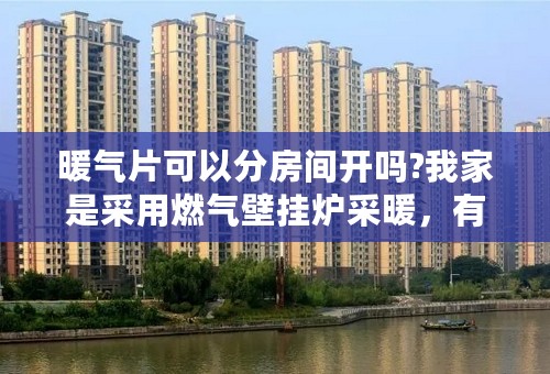 暖气片可以分房间开吗?我家是采用燃气壁挂炉采暖，有一个卧室空着，不需要热量。我想能不能把那个屋子的？