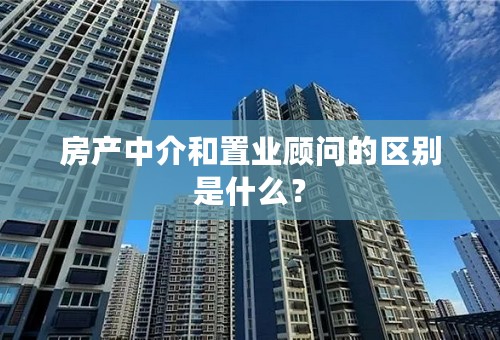 房产中介和置业顾问的区别是什么？