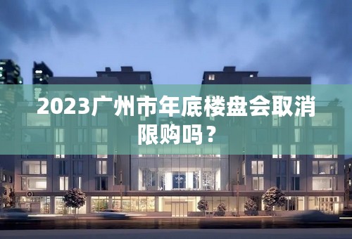 2023广州市年底楼盘会取消限购吗？