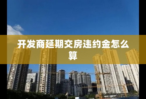 开发商延期交房违约金怎么算