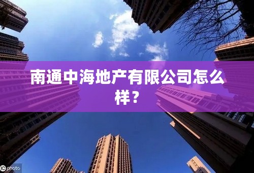 南通中海地产有限公司怎么样？