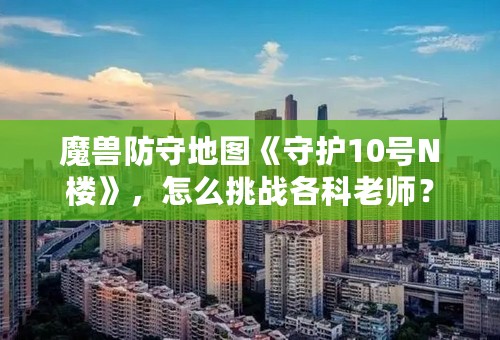 魔兽防守地图《守护10号N楼》，怎么挑战各科老师？