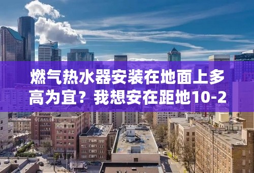 燃气热水器安装在地面上多高为宜？我想安在距地10-20cm是否可以