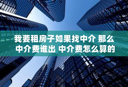 我要租房子如果找中介 那么 中介费谁出 中介费怎么算的