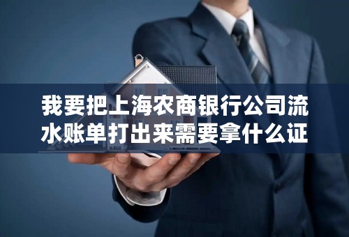 我要把上海农商银行公司流水账单打出来需要拿什么证件吗，要多少时间？