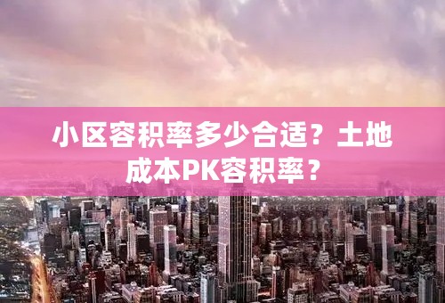 小区容积率多少合适？土地成本PK容积率？