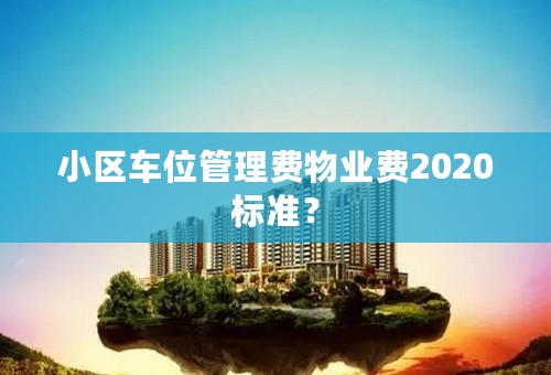 小区车位管理费物业费2020标准？