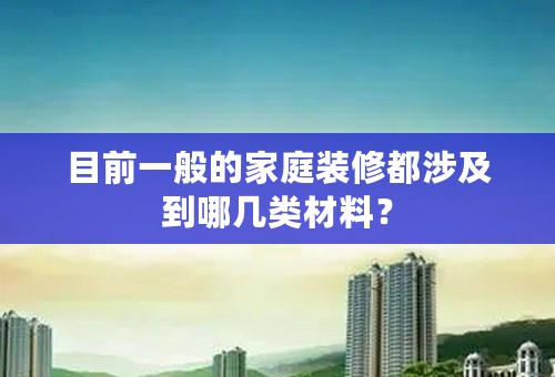 目前一般的家庭装修都涉及到哪几类材料？