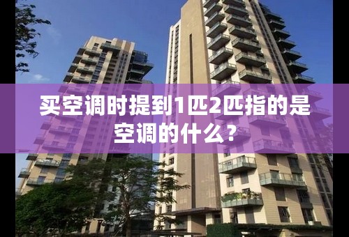 买空调时提到1匹2匹指的是空调的什么？