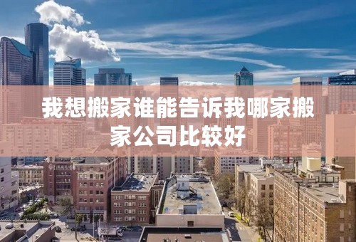 我想搬家谁能告诉我哪家搬家公司比较好