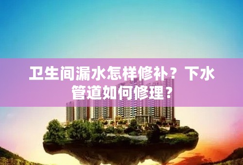 卫生间漏水怎样修补？下水管道如何修理？