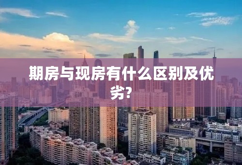 期房与现房有什么区别及优劣?