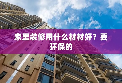 家里装修用什么材材好？要环保的