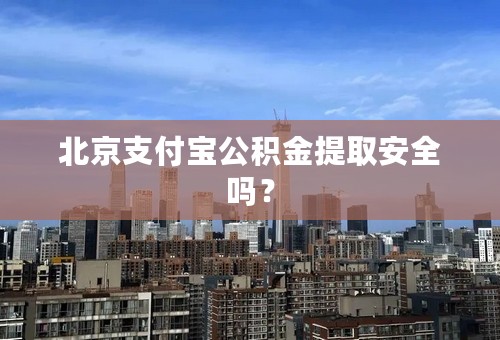 北京支付宝公积金提取安全吗？